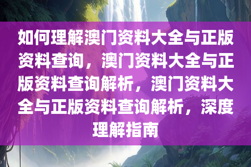 今晚必出三肖2025_2025新澳门精准免费提供·精确判断如何理解澳门资料大全与正版资料查询，澳门资料大全与正版资料查询解析，澳门资料大全与正版资料查询解析，深度理解指南