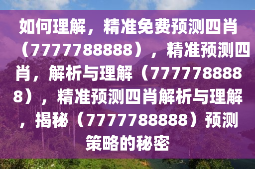 如何理解，精准免费预测四肖（7777788888），精准预测四肖，解析与理解（7777788888），精准预测四肖解析与理解，揭秘（7777788888）预测今晚必出三肖2025_2025新澳门精准免费提供·精确判断策略的秘密