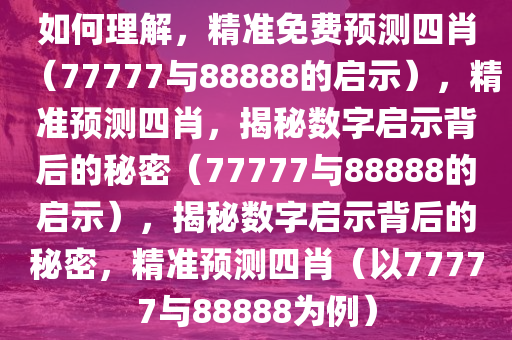 如何理解，精准免费预测四肖（77777与88888的启示），精准预测四肖，揭秘数字启示背后的秘密（77777与88888的启示），揭秘数字启示背后的秘密，精准预测四肖（以77777与8888今晚必出三肖2025_2025新澳门精准免费提供·精确判断8为例）