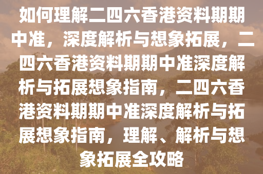 如何理解二四六香港资料期期中准，深度解析与想象拓展，二四六香港资料期期中准深度解析与拓展想象指南，二四六香港资料期期中准深度解析与拓展想象指南，理解、解析与想象拓展全攻略