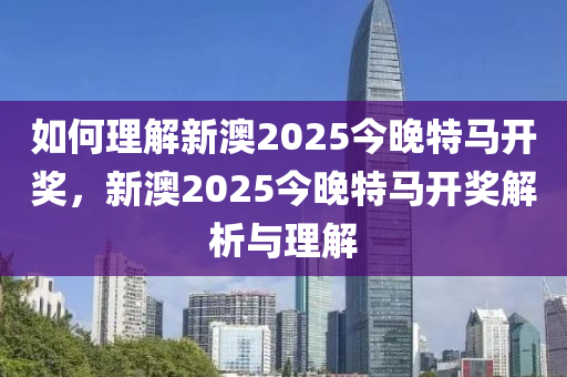 如何理解新澳2025今晚特马开奖，新澳2025今晚特马开奖解析与理解