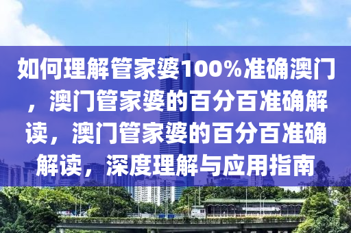 如何理解管家婆100%准确澳门，澳门管家婆的百分百准确解读，澳门管家婆的百分百准确解读，深度理解与应用指南