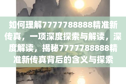 如何理解7777788888精准新传真，一项深度探索与解读，深度解读，揭秘7777788888精准新传真背后的含义与探索