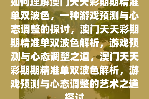 如何理解澳门天天彩期期精准单双波色，一种游戏预测与心态调整的探讨，澳门天天彩期期精准单双波色解析，游戏预测与心态调整之道，澳门天天彩期期精准单双波色解析，游戏预测与心态调整的艺术之道探讨