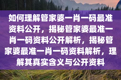 如何理解管家婆一肖一码最准资料公开，揭秘管家婆最准一肖一码资料公开解析，揭秘管家婆最准一肖一码资料解析，理解其真实含义与公开资料