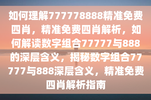 如何理解777778888精准免费四肖，精准免费四肖解析，如何解读数字组合77777与888的深层含义，揭秘数字组合77777与888深层含义，精准免费四肖解析指南