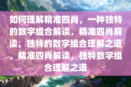 如何理解精准四肖，一种独特的数字组合解读，精准四肖解读，独特的数字组合理解之道，精准四肖解读，独特数字组合理解之道今晚必出三肖2025_2025新澳门精准免费提供·精确判断