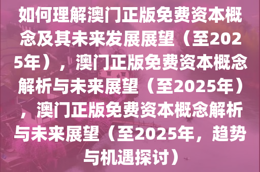 如何理解澳门正版免费资本概念及其未来发展展望（至2025年），澳门正版免费资本概念解析与未来展望（至2025年），澳门正版免费资本概念解析与未来展望（至2025年，趋势与机遇探讨）