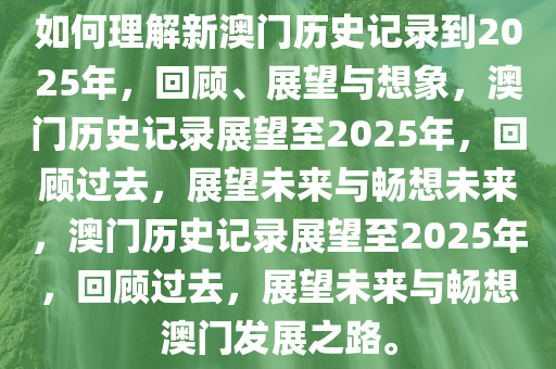 如何理解新澳门历史记录到2025年，回顾、展望与想象，澳门历史记录展望至2025年，回顾过去，展望未来与畅想未来，澳门历史记录展望至2025年，回顾过去，展望未来与畅想澳门发展之路。