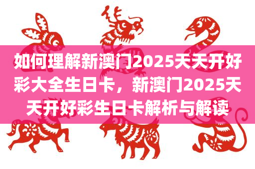 如何理解新澳门2025天天开好彩大全生日卡，新澳门2025天天开好彩生日卡解析与解读