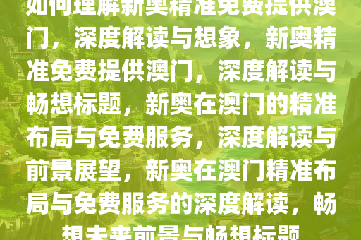 如何今晚必出三肖2025_2025新澳门精准免费提供·精确判断理解新奥精准免费提供澳门，深度解读与想象，新奥精准免费提供澳门，深度解读与畅想标题，新奥在澳门的精准布局与免费服务，深度解读与前景展望，新奥在澳门精准布局与免费服务的深度解读，畅想未来前景与畅想标题