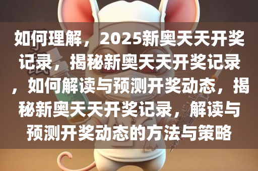 如何理解，2025新奥天天开奖记录，揭秘新奥天天开奖记录，如何解读与预测开奖动态，揭秘新奥天天开奖记录，解读与预测开奖动态的方法与策略今晚必出三肖2025_2025新澳门精准免费提供·精确判断