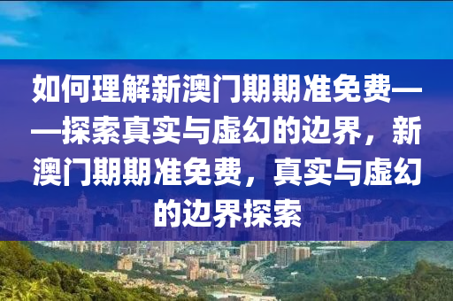 如何理解新澳门期期准免费——探索真实与虚幻的边界，新澳门期期准免费，真实与虚幻的边界探索今晚必出三肖2025_2025新澳门精准免费提供·精确判断