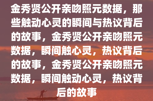 金秀贤公开亲吻照元数据，那些触动心灵的瞬间与热议背后的故事，金秀贤公开亲吻照元数据，瞬间触心灵，热议背后的故事，金秀贤公开亲吻照元数据，瞬间触动心灵，热议背后的故事