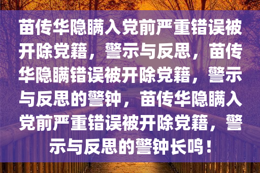 苗传华隐瞒入党前严重错误被开除党籍，警示与反思，苗传华隐瞒错误被开除党籍，警示与反思的警钟，苗传华隐瞒入党前严重错误被开除党籍，警示与反思的警钟长鸣！今晚必出三肖2025_2025新澳门精准免费提供·精确判断