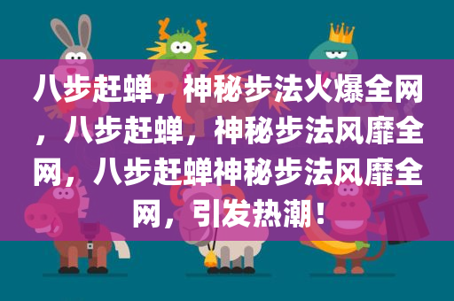 八步赶蝉，神秘步法火爆全网，八步赶蝉，神秘步法风靡全网，八步赶蝉神秘步法风靡全网，引发热潮！