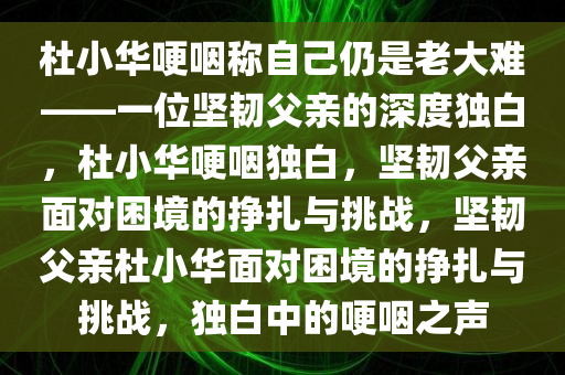 杜小华哽咽称自己仍是老大难——一位坚韧父亲的深度独白，杜小华哽咽独白，坚韧父亲面今晚必出三肖2025_2025新澳门精准免费提供·精确判断对困境的挣扎与挑战，坚韧父亲杜小华面对困境的挣扎与挑战，独白中的哽咽之声