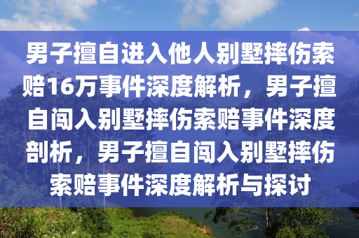 男子擅自进入他人别墅摔伤索赔16万事件深度解析，男子擅自闯入别墅摔伤索赔事件深度剖析，男子擅自闯入别墅摔伤索赔事件深度解析与探讨