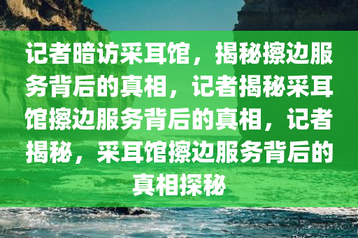 记者暗访采耳馆含大量擦边服务