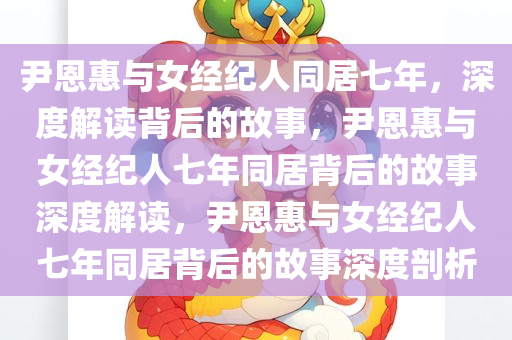 尹恩惠与女经纪人同居七年，深度解读背后的故事，尹恩惠与女经纪人七年同居背后的故事深度解读，尹恩惠与女经纪人七年同居背后的故事深度剖析