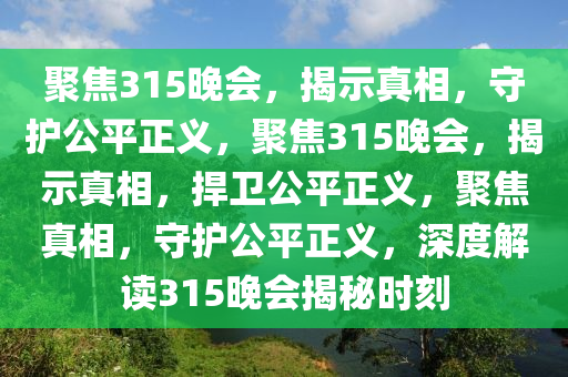 聚焦315晚会，揭示真相，守护公平正义，聚焦315晚会，揭示真相，捍卫公平正义，聚焦真相，守护公平正义，深度解读315晚会揭秘时刻