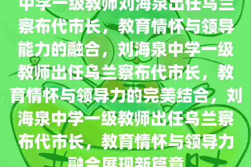 中学一级教师刘海泉出任乌兰察布代市长，教育情怀与领导能力的融合，刘海泉中学一级教师出任乌兰察布代市长，教育情怀与领导力的完美结合，刘海泉中学一级教师出任乌兰察布代市长，教育情怀与领导力融合展现新篇章