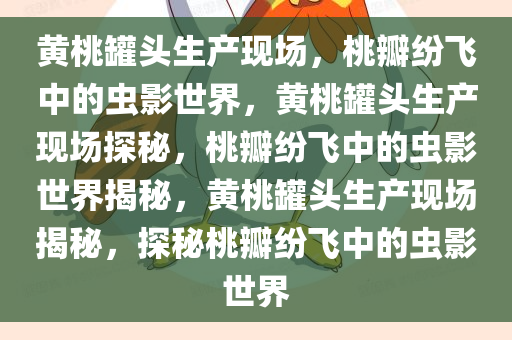 黄桃罐头生产现场，桃瓣纷飞中的虫影世界，黄桃罐头生产现场探秘，桃瓣纷飞中的虫影世界揭秘，黄桃罐头生产现场揭秘，探秘桃瓣纷飞中的虫影世界