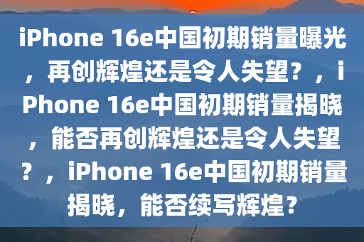 iPhone 16e中国初期销量曝光，再创辉煌还是令人失望？，iPhone 16e中国初期销量揭晓，能否再创辉煌还是令人失望？，iPhone 16e中国初期销量揭晓，能否续写辉煌？