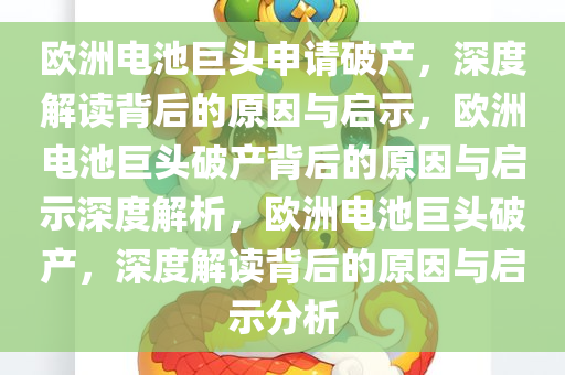 欧洲电池巨头申请破产，深度解读背后的原因与启示，欧洲电池巨头破产背后的原因与启示深度解析，欧洲电池巨头破产，深度解读背后的原因与启示分析