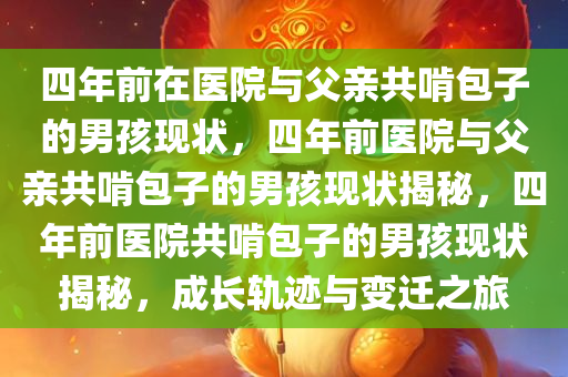 四年前在医院与父亲共啃包子的男孩现状，四年前医院与父亲共啃包子的男孩现状揭秘，四年前医院共啃包子的男孩现状揭秘，成长轨迹与变迁之旅