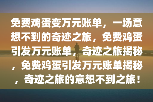 免费鸡蛋变万元账单，一场意想不到的奇迹之旅，免费鸡蛋引发万元账单，奇迹之旅揭秘，免费鸡蛋引发万元账单揭秘，奇迹之旅的意想不到之旅！