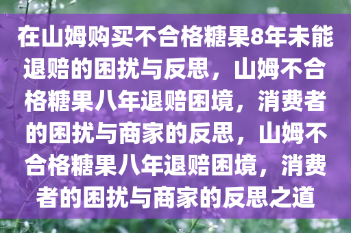 在山姆购买不合格糖果8年未能退赔的困扰与反思，山姆不合格糖果八年退赔困境，消费者的困扰与商家的反思，山姆不合格糖果八年退赔困境，消费者的困扰与商家的反思之道