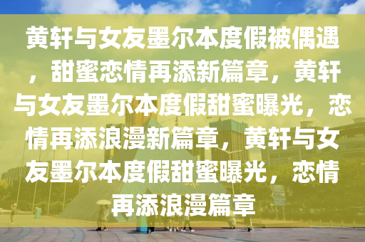 黄轩与女友墨尔本度假被偶遇，甜蜜恋情再添新篇章，黄轩与女友墨尔本度假甜蜜曝光，恋情再添浪漫新篇章，黄轩与女友墨尔本度假甜蜜曝光，恋情再添浪漫篇章