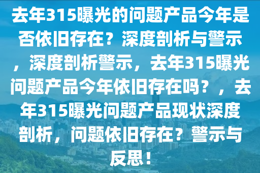 去年315曝光的问题产品今年是否依旧存在？深度剖析与警示，深度剖析警示，去年315曝光问题产品今年依旧存在吗？，去年315曝光问题产品现状深度剖析，问题依旧存在？警示与反思！