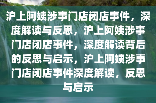 沪上阿姨涉事门店闭店事件，深度解读与反思，沪上阿姨涉事门店闭店事件，深度解读背后的反思与启示，沪上阿姨涉事门店闭店事件深度解读，反思与启示