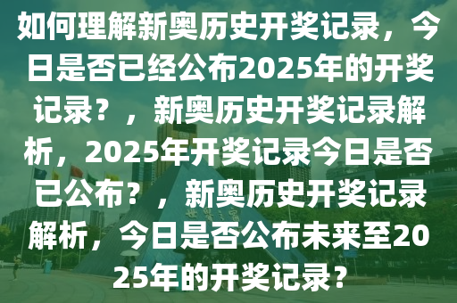 如何理解新奥历史开奖记录，今日是否已经公布2025年的开奖记录？，新奥历史开奖记录解析，2025年开奖记录今日是否已公布？，新奥历史开奖记录解析，今日是否公布未来至2025年的开奖记录？