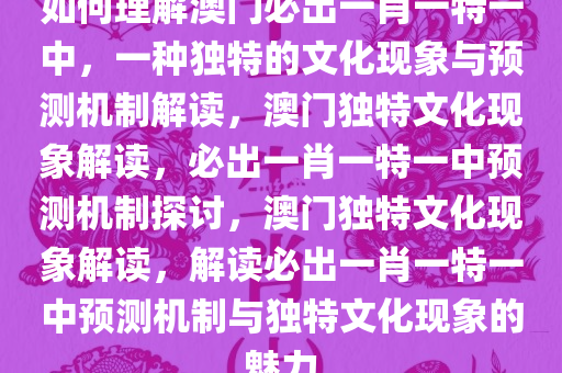 如何理解澳门必出一肖一特一中，一种独特的文化现象与预测机制解读，澳门独特文化现象解读，必出一肖一特一中预测机制探讨，澳门独特文化现象解读，解读必出一肖一特一中预测机制与独特文化现象的魅力