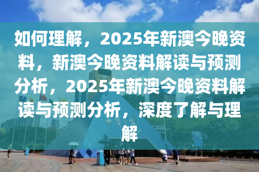 如何理解，2025年新澳今晚资料，新澳今晚资料解读与预测分析，2025年新澳今晚资料解读与预测分析，深度了解与理解