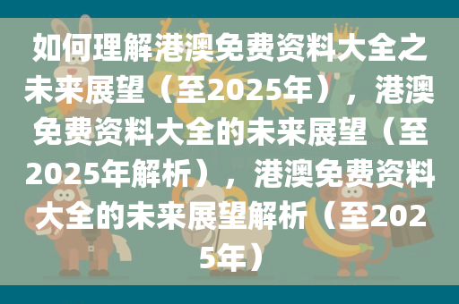 如何理解港澳免费资料大全之未来展望（至2025年），港澳免费资料大全的未来展望（至2025年解析），港澳免费资料大全的未来展望解析（至2025年）