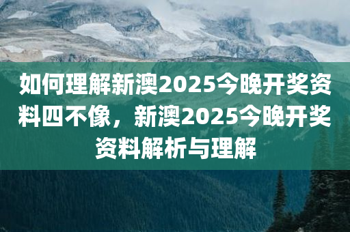 如何理解新澳2025今晚开奖资料四不像，新澳2025今晚开奖资料解析与理解