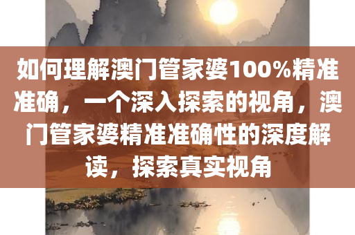 如何理解澳门管家婆100%精准准确，一个深入探索的视角，澳门管家婆精准准确性的深度解读，探索真实视角