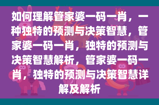 如何理解管家婆一码一肖，一种独特的预测与决策智慧，管家婆一码一肖，独特的预测与决策智慧解析，管家婆一码一肖，独特的预测与决策智慧详解及解析