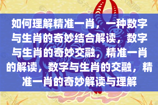 如何理解精准一肖，一种数字与生肖的奇妙结合解读，数字与生肖的奇妙交融，精准一肖的解读，数字与生肖的交融，精准一肖的奇妙解读与理解