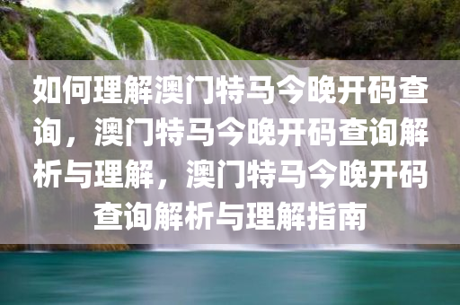 如何理解澳门特马今晚开码查询，澳门特马今晚开码查询解析与理解，澳门特马今晚开码查询解析与理解指南