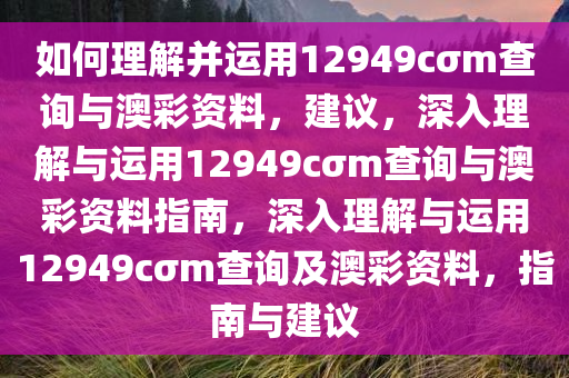 如何理解并运用12949cσm查询与澳彩资料，建议，深入理解与运用12949cσm查询与澳彩资料指南，深入理解与运用12949cσm查询及澳彩资料，指南与建议