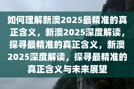 如何理解新澳2025最精准的真正含义，新澳2025深度解读，探寻最精准的真正含义，新澳2025深度解读，探寻最精准的真正含义与未来展望