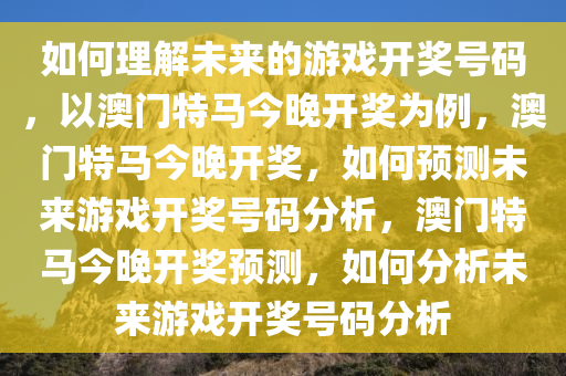 如何理解未来的游戏开奖号码，以澳门特马今晚开奖为例，澳门特马今晚开奖，如何预测未来游戏开奖号码分析，澳门特马今晚开奖预测，如何分析未来游戏开奖号码分析