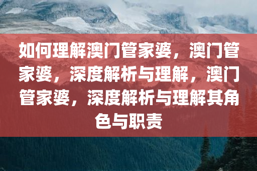 如何理解澳门管家婆，澳门管家婆，深度解析与理解，澳门管家婆，深度解析与理解其角色与职责