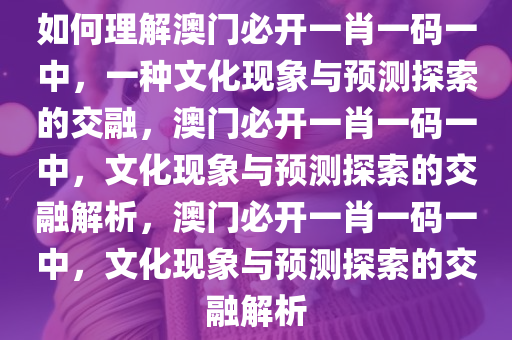 如何理解澳门必开一肖一码一中，一种文化现象与预测探索的交融，澳门必开一肖一码一中，文化现象与预测探索的交融解析，澳门必开一肖一码一中，文化现象与预测探索的交融解析