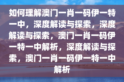 如何理解澳门一肖一码伊一特一中，深度解读与探索，深度解读与探索，澳门一肖一码伊一特一中解析，深度解读与探索，澳门一肖一码伊一特一中解析